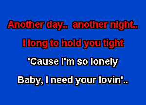 Another day.. another night.
I long to hold you tight

'Cause I'm so lonely

Baby, I need your lovin'..