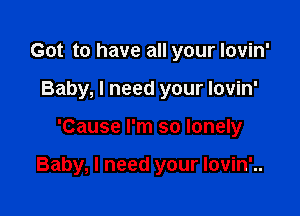 Got to have all your lovin'
Baby, I need your Iovin'

'Cause I'm so lonely

Baby, I need your lovin'..