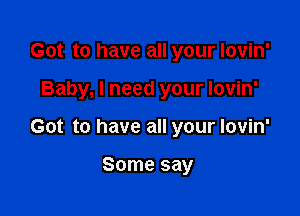 Got to have all your Iovin'

Baby, I need your lovin'

Got to have all your Iovin'

Some say