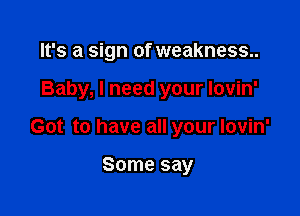 It's a sign of weakness..

Baby, I need your Iovin'

Got to have all your lovin'

Some say