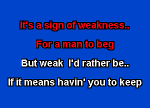 It's a sign of weakness..
For a man to beg

But weak I'd rather be..

If it means havin' you to keep