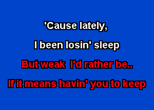 'Cause lately,
I been Iosin' sleep

But weak I'd rather be..

If it means havin' you to keep