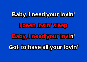 Baby, I need your lovin'
I been Iosin' sleep

Baby, I need your lovin'

Got to have all your lovin'