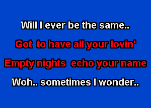 Will I ever be the same..
Got to have all your lovin'
Empty nights echo your name

Woh.. sometimes I wonder..