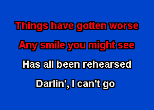 Things have gotten worse
Any smile you might see

Has all been rehearsed

Darlin', I can't go