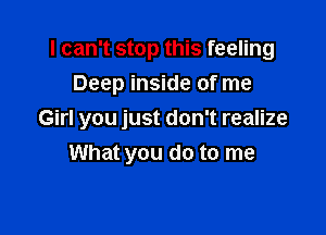 I can't stop this feeling
Deep inside of me

Girl you just don't realize
What you do to me