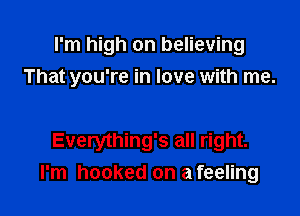 I'm high on believing
That you're in love with me.

Everything's all right.
I'm hooked on a feeling