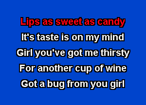 Lips as sweet as candy
It's taste is on my mind
Girl you've got me thirsty
For another cup of wine
Got a bug from you girl