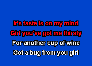 It's taste is on my mind

Girl you've got me thirsty
For another cup of wine

Got a bug from you girl
