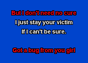 But I don't need no cure
ljust stay your victim
lfl can't be sure.

Got a bug from you girl