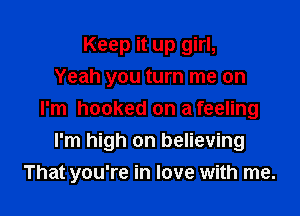 Keep it up girl,
Yeah you turn me on

I'm hooked on a feeling
I'm high on believing
That you're in love with me.