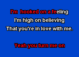 I'm hooked on a feeling
I'm high on believing

That you're in love with me.

Yeah you turn me on
