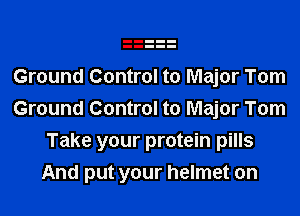 Ground Control to Major Tom
Ground Control to Major Tom
Take your protein pills

And put your helmet on