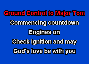 Ground Control to Major Tom
Commencing countdown
Engines on

Check ignition and may
God's love be with you