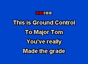 This is Ground Control
To Major Tom

You've really
Made the grade