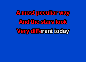 A most peculiar way
And the stars look

Very different today