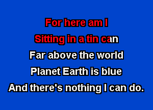 For here am I

Sitting in a tin can

Far above the world
Planet Earth is blue
And there's nothing I can do.