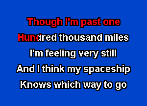 Though I'm past one
Hundred thousand miles
I'm feeling very still
And I think my spaceship

Knows which way to go I