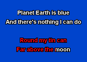 Planet Earth is blue
And there's nothing I can do

Round my tin can
Far above the moon