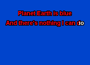 Planet Earth is blue
And there's nothing I can do