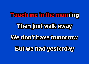 Touch me in the morning

Then just walk away

We don't have tomorrow

But we had yesterday