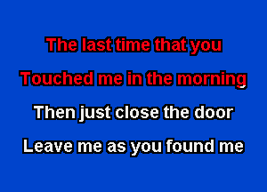 The last time that you

Touched me in the morning

Then just close the door

Leave me as you found me