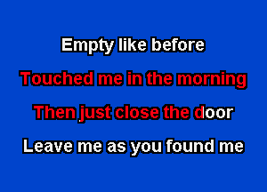 Empty like before

Touched me in the morning

Then just close the door

Leave me as you found me