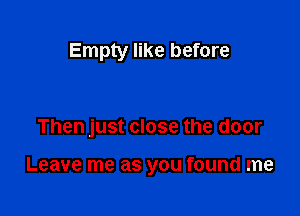 Empty like before

Then just close the door

Leave me as you found me