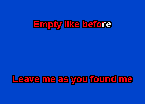 Empty like before

Leave me as you found me