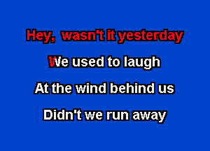 Hey, wasn't it yesterday

We used to laugh
At the wind behind us

Didn't we run away