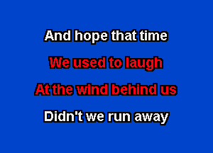 And hope that time
We used to laugh
At the wind behind us

Didn't we run away