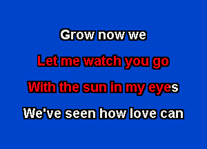 Grow now we

Let me watch you go

With the sun in my eyes

We've seen how love can