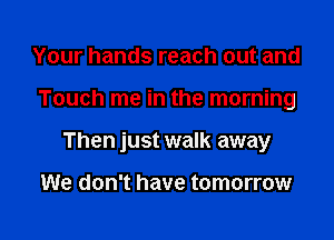 Your hands reach out and

Touch me in the morning

Then just walk away

We don't have tomorrow