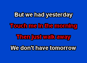 But we had yesterday

Touch me in the morning

Then just walk away

We don't have tomorrow