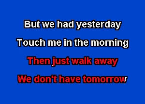 But we had yesterday

Touch me in the morning

Then just walk away

We don't have tomorrow