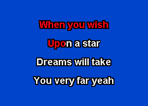 When you wish
Upon a star

Dreams will take

You very far yeah