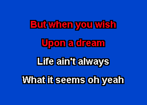 But when you wish
Upon a dream

Life ain't always

What it seems oh yeah
