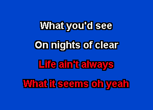 What you'd see
On nights of clear

Life ain't always

What it seems oh yeah