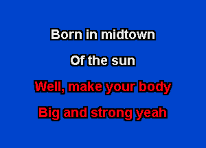 Born in midtown

0f the sun

Well, make your body

Big and strong yeah