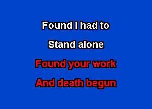 Found I had to
Stand alone

Found your work

And death begun
