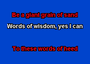 Be a giant grain of sand

Words of wisdom, yes I can

To these words of heed