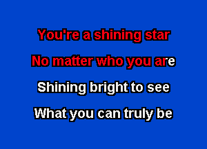 You're a shining star
No matter who you are

Shining bright to see

What you can truly be