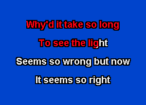 Why'd it take so long
To see the light

Seems so wrong but now

It seems so right