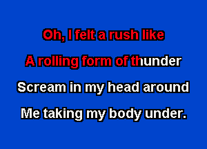 Oh, I felt a rush like
A rolling form of thunder

Scream in my head around

Me taking my body under.