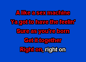 A like a sex machine
Ya got to have the feelin'

Sure as you're born
Get it together
Right on, right on