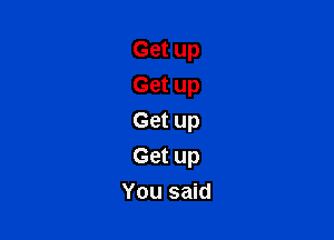 Get up
Get up

Get up
Get up
You said