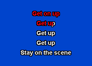 Get on up
Get up
Get up
Get up

Stay on the scene