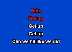 Huh,
Get up

Get up
Get up
Can we hit like we did