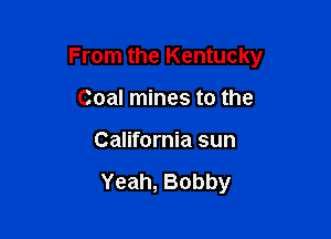 From the Kentucky

Coal mines to the
California sun

Yeah, Bobby
