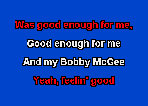 Was good enough for me,

Good enough for me

And my Bobby McGee

Yeah, feelin' good